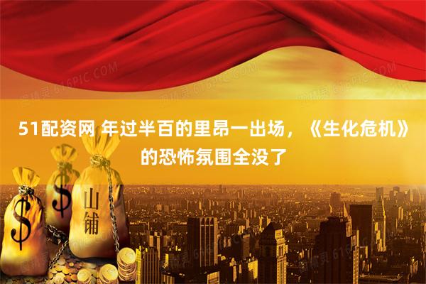 51配资网 年过半百的里昂一出场，《生化危机》的恐怖氛围全没了