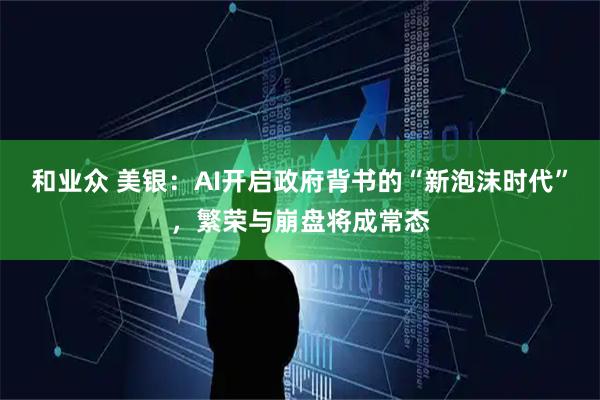 和业众 美银：AI开启政府背书的“新泡沫时代”，繁荣与崩盘将成常态