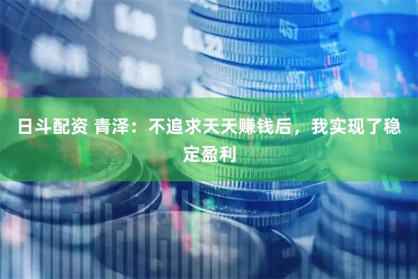 日斗配资 青泽：不追求天天赚钱后，我实现了稳定盈利