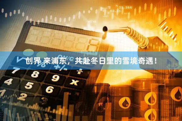 创界 来浦东，共赴冬日里的雪境奇遇！