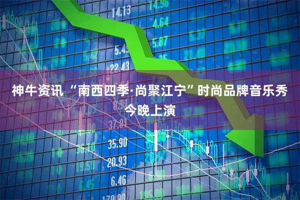 神牛资讯 “南西四季·尚聚江宁”时尚品牌音乐秀今晚上演