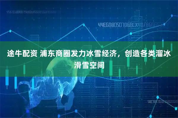 途牛配资 浦东商圈发力冰雪经济，创造各类溜冰滑雪空间