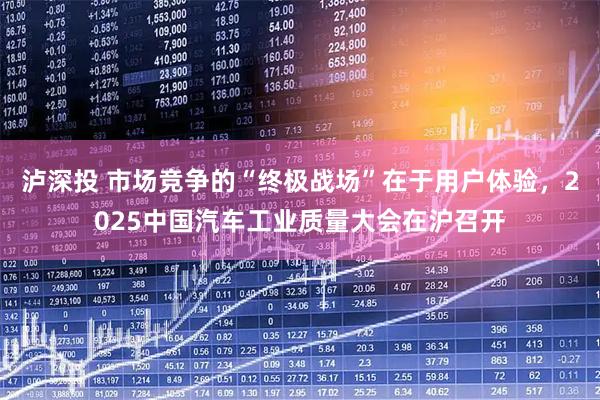 泸深投 市场竞争的“终极战场”在于用户体验，2025中国汽车工业质量大会在沪召开