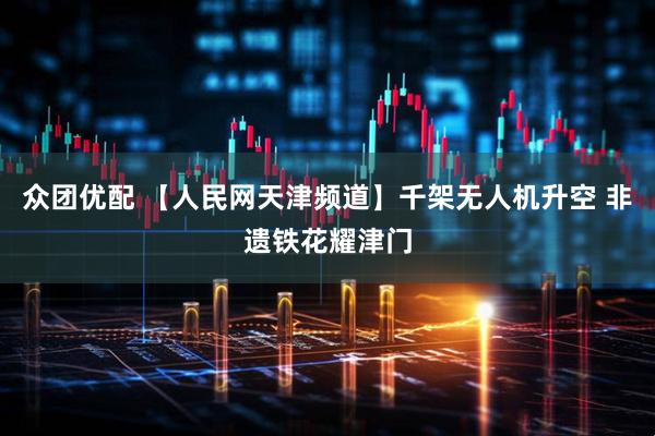 众团优配 【人民网天津频道】千架无人机升空 非遗铁花耀津门