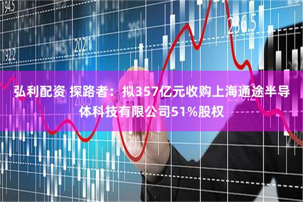 弘利配资 探路者：拟357亿元收购上海通途半导体科技有限公司51%股权
