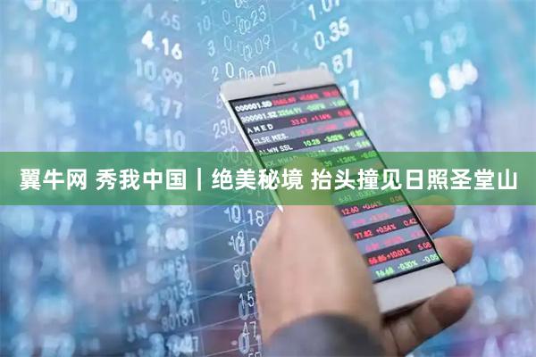 翼牛网 秀我中国｜绝美秘境 抬头撞见日照圣堂山