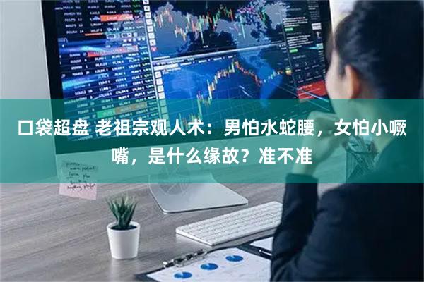 口袋超盘 老祖宗观人术：男怕水蛇腰，女怕小噘嘴，是什么缘故？准不准