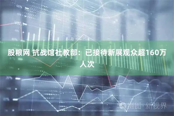 股粮网 抗战馆社教部：已接待新展观众超160万人次