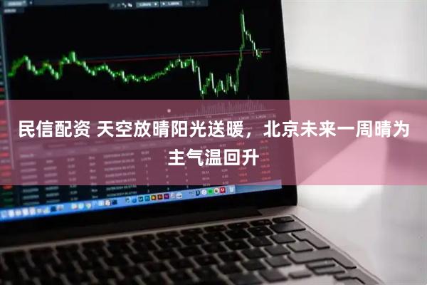 民信配资 天空放晴阳光送暖，北京未来一周晴为主气温回升