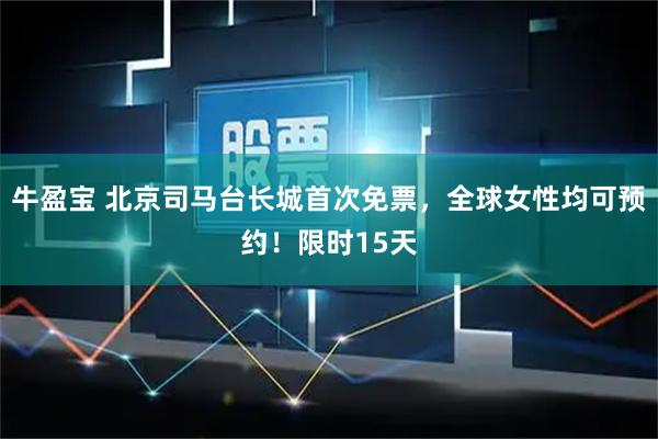 牛盈宝 北京司马台长城首次免票，全球女性均可预约！限时15天