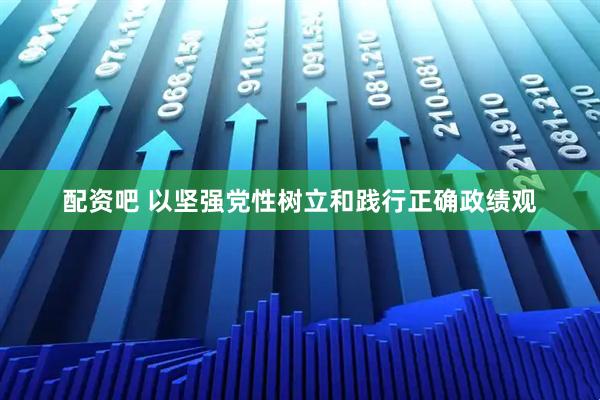 配资吧 以坚强党性树立和践行正确政绩观