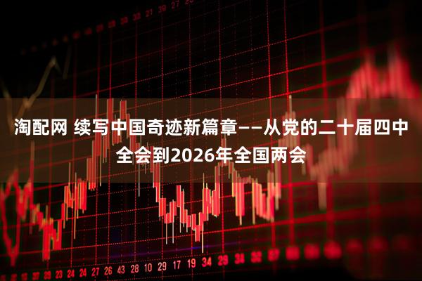 淘配网 续写中国奇迹新篇章——从党的二十届四中全会到2026年全国两会
