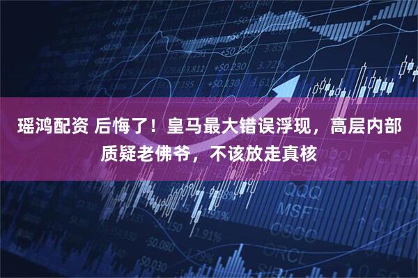 瑶鸿配资 后悔了！皇马最大错误浮现，高层内部质疑老佛爷，不该放走真核