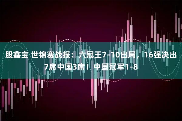 股鑫宝 世锦赛战报：六冠王7-10出局，16强决出7席中国3席！中国冠军1-8