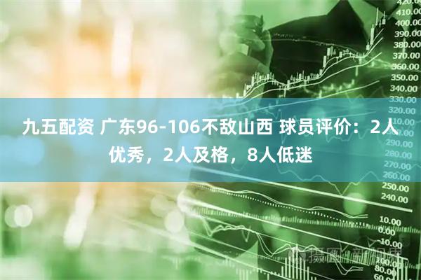 九五配资 广东96-106不敌山西 球员评价：2人优秀，2人及格，8人低迷