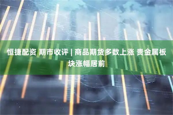 恒捷配资 期市收评 | 商品期货多数上涨 贵金属板块涨幅居前